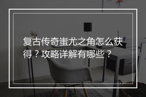 复古传奇蚩尤之角怎么获得？攻略详解有哪些？
