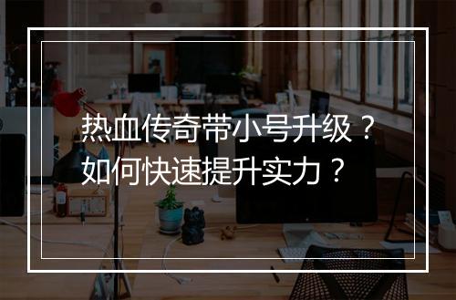 热血传奇带小号升级？如何快速提升实力？