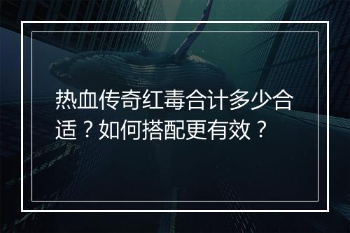 热血传奇红毒合计多少合适？如何搭配更有效？