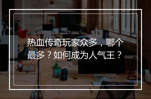 热血传奇玩家众多，哪个最多？如何成为人气王？