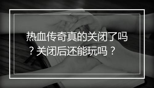 热血传奇真的关闭了吗？关闭后还能玩吗？