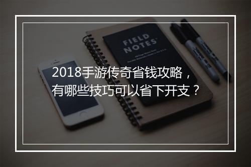2018手游传奇省钱攻略，有哪些技巧可以省下开支？