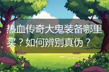 热血传奇大鬼装备哪里买？如何辨别真伪？