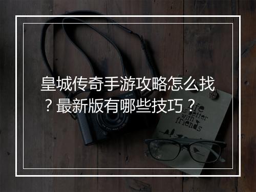 皇城传奇手游攻略怎么找？最新版有哪些技巧？