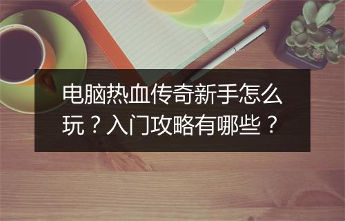 电脑热血传奇新手怎么玩？入门攻略有哪些？