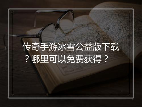 传奇手游冰雪公益版下载？哪里可以免费获得？