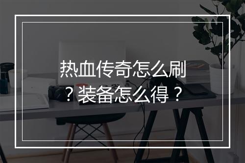 热血传奇怎么刷？装备怎么得？