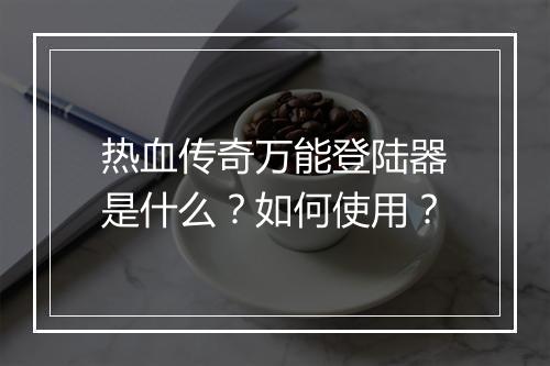 热血传奇万能登陆器是什么？如何使用？