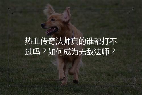 热血传奇法师真的谁都打不过吗？如何成为无敌法师？