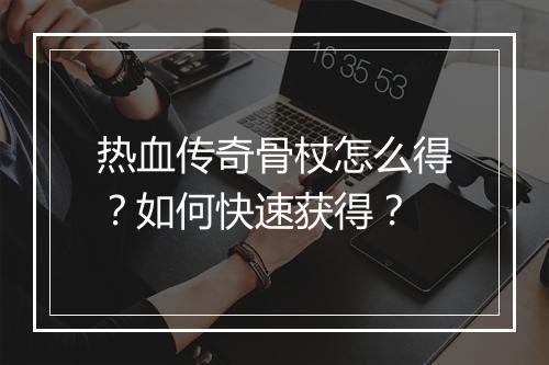 热血传奇骨杖怎么得？如何快速获得？
