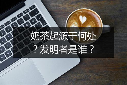 奶茶起源于何处？发明者是谁？
