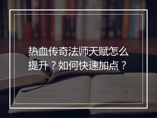 热血传奇法师天赋怎么提升？如何快速加点？