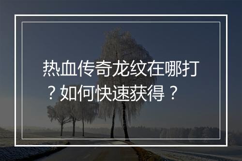 热血传奇龙纹在哪打？如何快速获得？