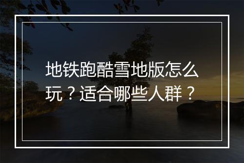 地铁跑酷雪地版怎么玩？适合哪些人群？