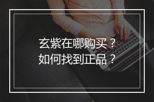 玄紫在哪购买？如何找到正品？