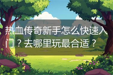 热血传奇新手怎么快速入门？去哪里玩最合适？