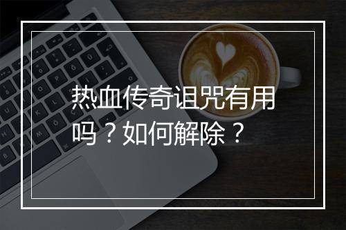热血传奇诅咒有用吗？如何解除？