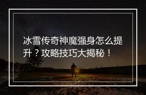 冰雪传奇神魔强身怎么提升？攻略技巧大揭秘！