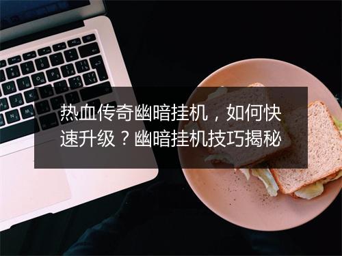 热血传奇幽暗挂机，如何快速升级？幽暗挂机技巧揭秘