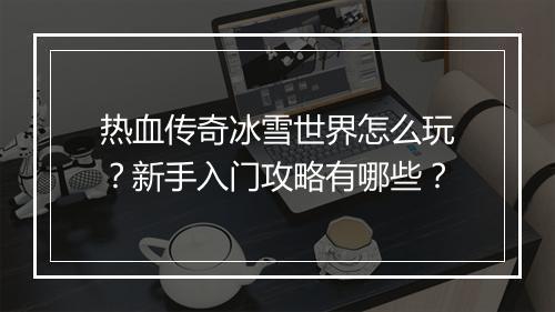 热血传奇冰雪世界怎么玩？新手入门攻略有哪些？