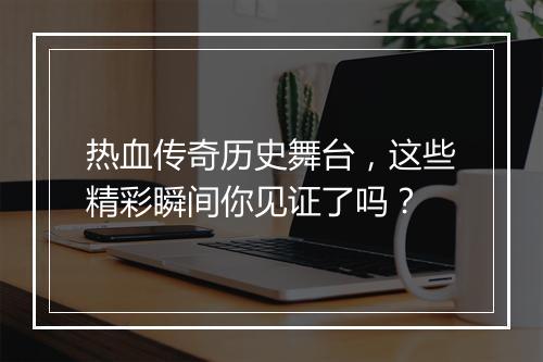 热血传奇历史舞台，这些精彩瞬间你见证了吗？