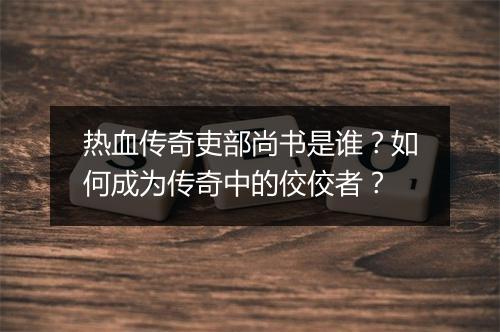 热血传奇吏部尚书是谁？如何成为传奇中的佼佼者？