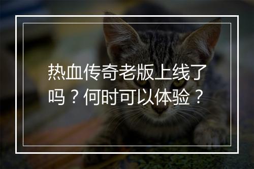 热血传奇老版上线了吗？何时可以体验？