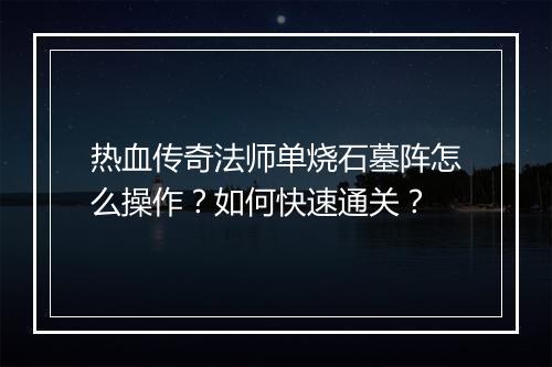 热血传奇法师单烧石墓阵怎么操作？如何快速通关？