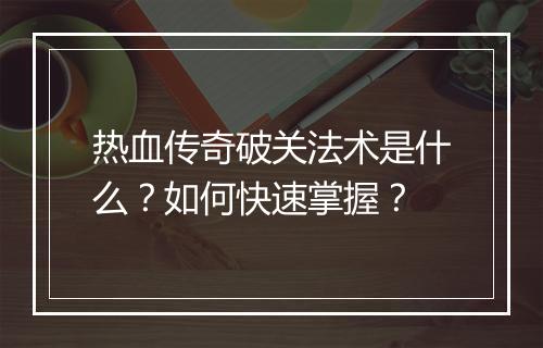 热血传奇破关法术是什么？如何快速掌握？