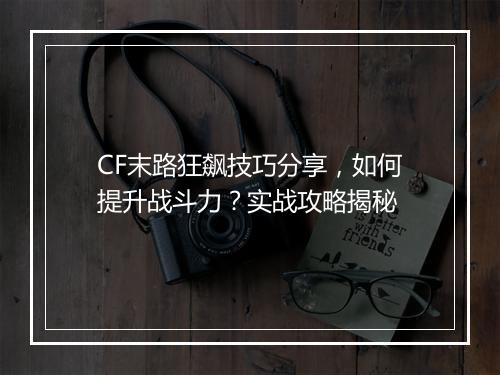 CF末路狂飙技巧分享，如何提升战斗力？实战攻略揭秘
