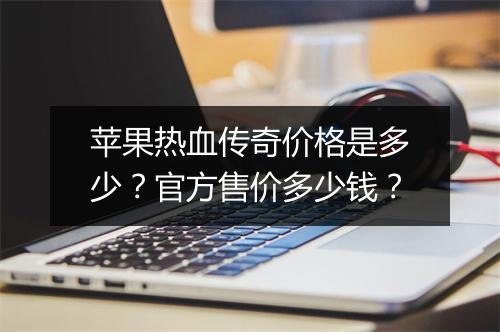苹果热血传奇价格是多少？官方售价多少钱？
