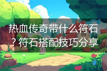 热血传奇带什么符石？符石搭配技巧分享