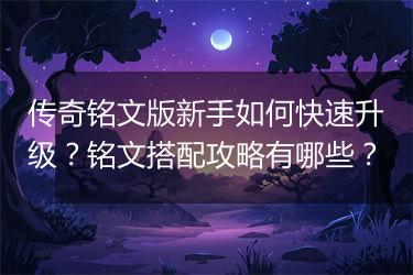 传奇铭文版新手如何快速升级？铭文搭配攻略有哪些？