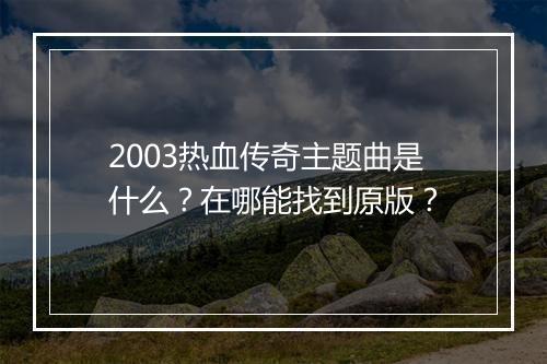 2003热血传奇主题曲是什么？在哪能找到原版？
