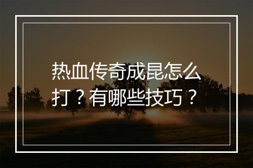 热血传奇成昆怎么打？有哪些技巧？