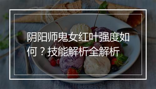 阴阳师鬼女红叶强度如何？技能解析全解析