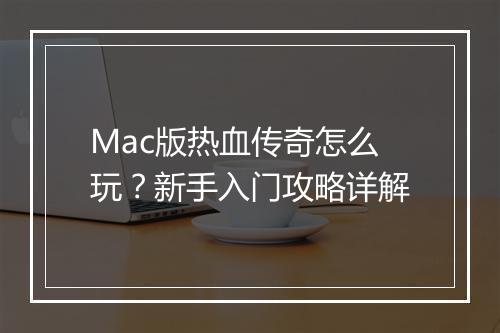 Mac版热血传奇怎么玩？新手入门攻略详解