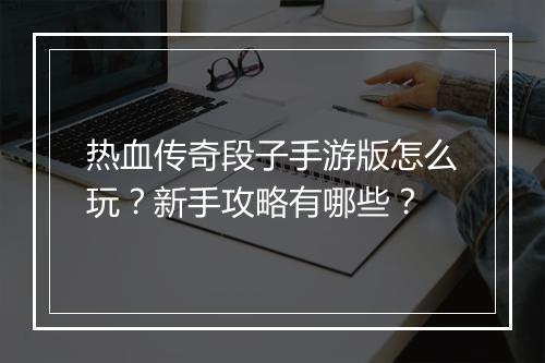 热血传奇段子手游版怎么玩？新手攻略有哪些？