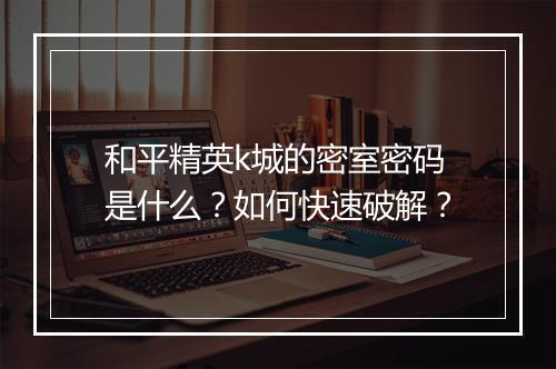 和平精英k城的密室密码是什么？如何快速破解？