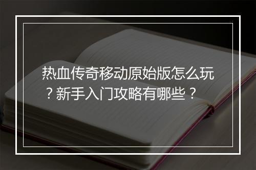 热血传奇移动原始版怎么玩？新手入门攻略有哪些？