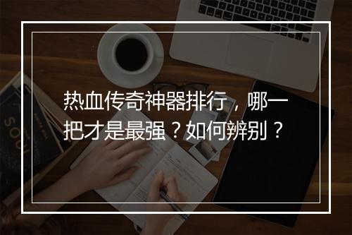 热血传奇神器排行，哪一把才是最强？如何辨别？