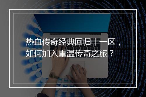 热血传奇经典回归十一区，如何加入重温传奇之旅？
