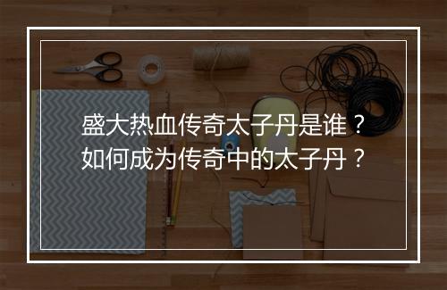 盛大热血传奇太子丹是谁？如何成为传奇中的太子丹？