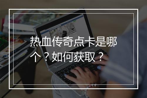 热血传奇点卡是哪个？如何获取？