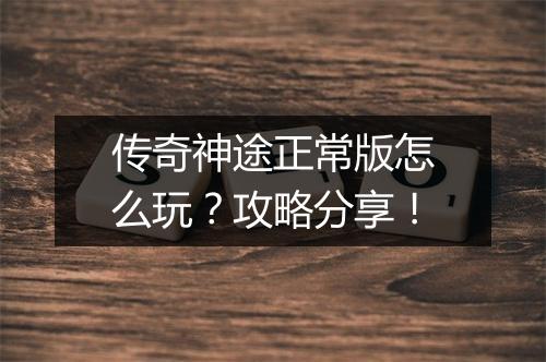 传奇神途正常版怎么玩？攻略分享！