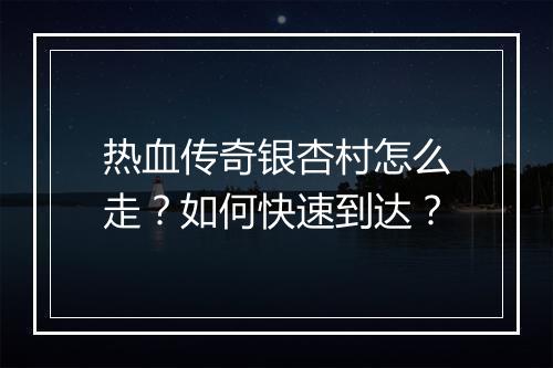 热血传奇银杏村怎么走？如何快速到达？