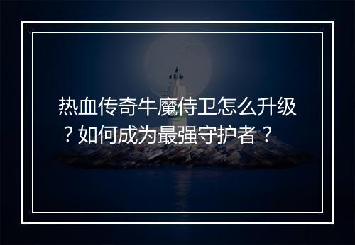 热血传奇牛魔侍卫怎么升级？如何成为最强守护者？