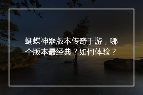 蝴蝶神器版本传奇手游，哪个版本最经典？如何体验？