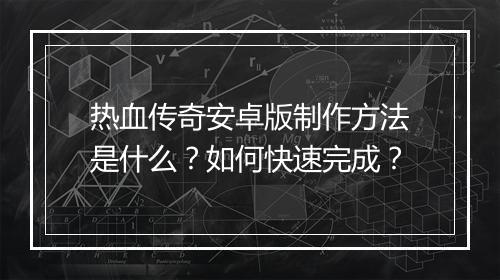 热血传奇安卓版制作方法是什么？如何快速完成？