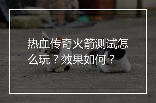 热血传奇火箭测试怎么玩？效果如何？